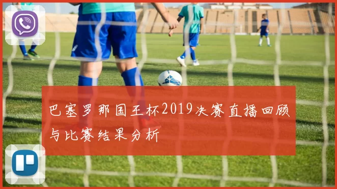 巴塞罗那国王杯2019决赛直播回顾与比赛结果分析