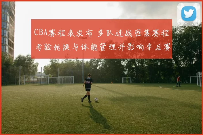 CBA赛程表发布 多队连战密集赛程考验轮换与体能管理并影响季后赛备战