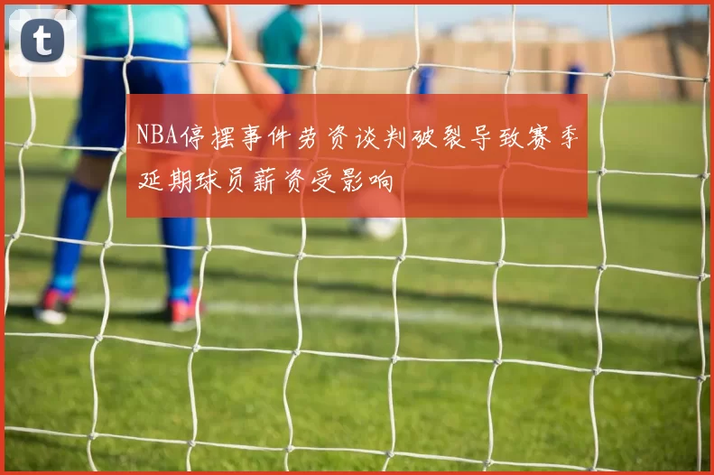 NBA停摆事件劳资谈判破裂导致赛季延期球员薪资受影响