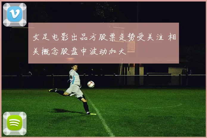 女足电影出品方股票走势受关注 相关概念股盘中波动加大