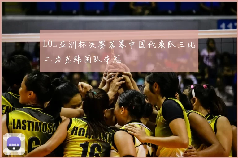 LOL亚洲杯决赛落幕中国代表队三比二力克韩国队夺冠