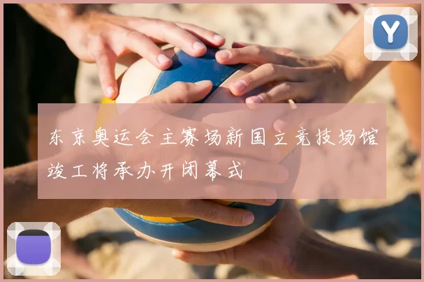 东京奥运会主赛场新国立竞技场馆竣工将承办开闭幕式