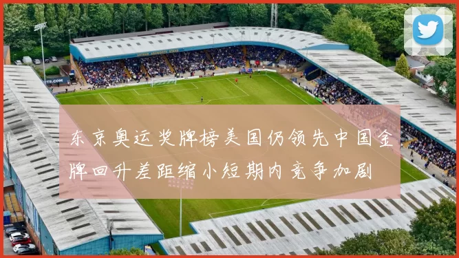 东京奥运奖牌榜美国仍领先中国金牌回升差距缩小短期内竞争加剧