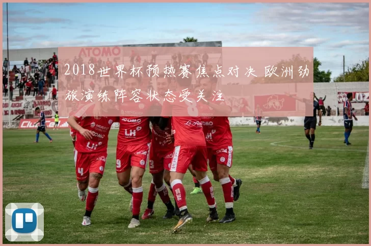 2018世界杯预热赛焦点对决 欧洲劲旅演练阵容状态受关注