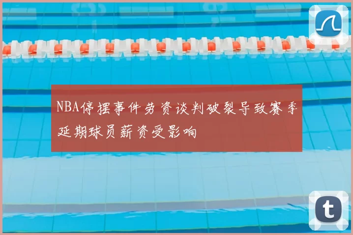 NBA停摆事件劳资谈判破裂导致赛季延期球员薪资受影响