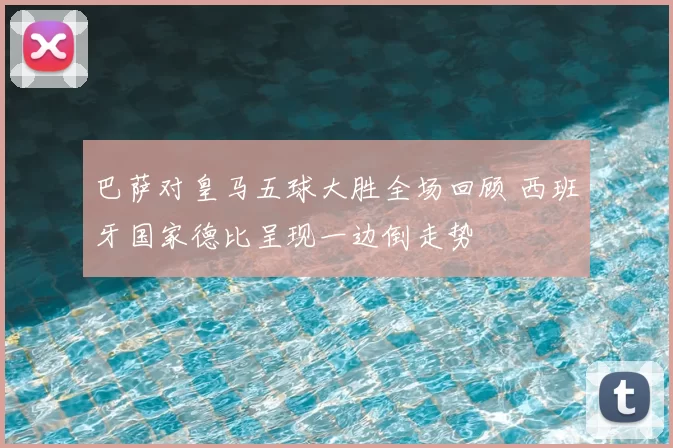 巴萨对皇马五球大胜全场回顾 西班牙国家德比呈现一边倒走势