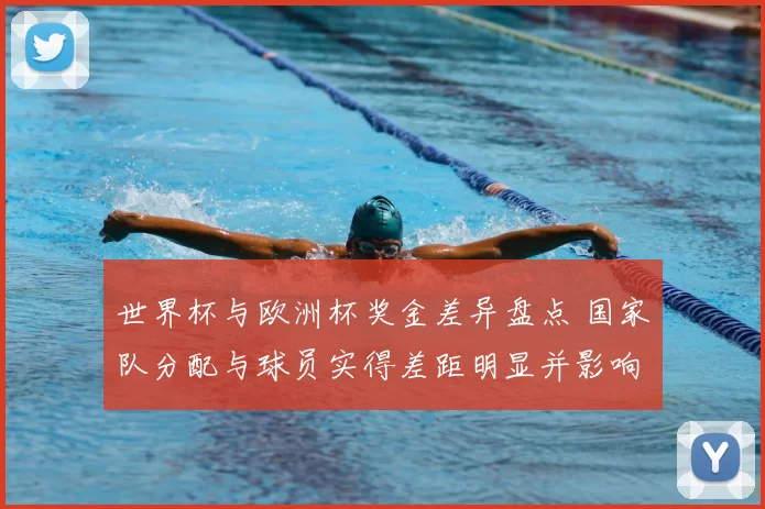 世界杯与欧洲杯奖金差异盘点 国家队分配与球员实得差距明显并影响合同谈判