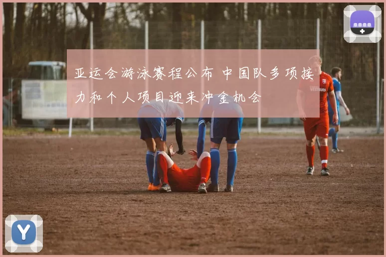 亚运会游泳赛程公布 中国队多项接力和个人项目迎来冲金机会