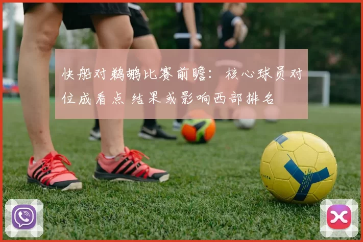 快船对鹈鹕比赛前瞻：核心球员对位成看点 结果或影响西部排名