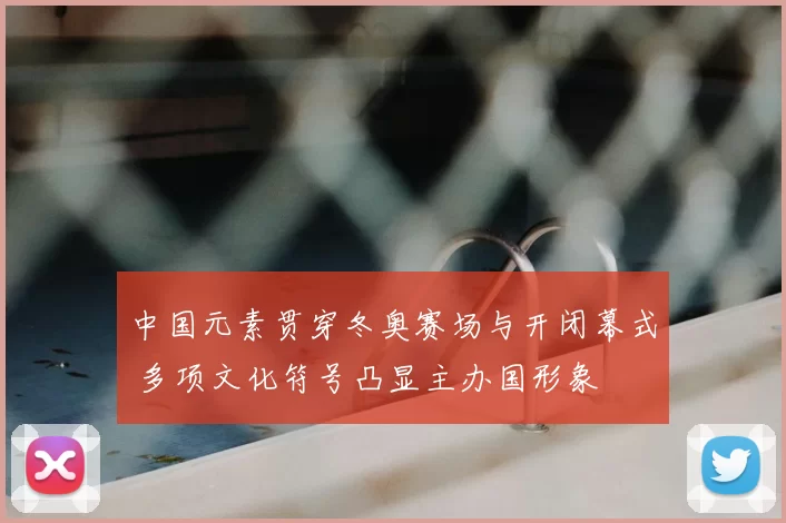 中国元素贯穿冬奥赛场与开闭幕式 多项文化符号凸显主办国形象