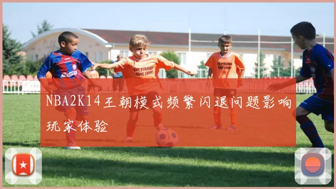 NBA2K14王朝模式频繁闪退问题影响玩家体验