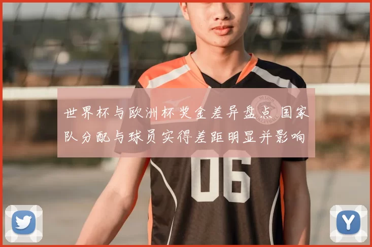 世界杯与欧洲杯奖金差异盘点 国家队分配与球员实得差距明显并影响合同谈判