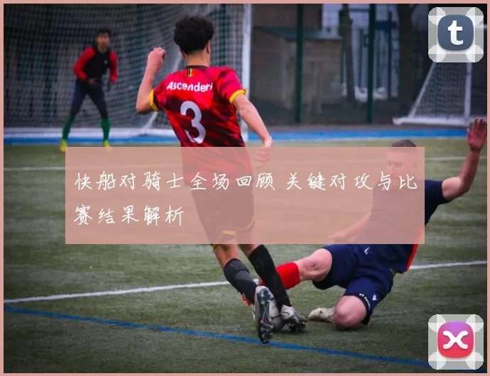 快船对骑士全场回顾 关键对攻与比赛结果解析