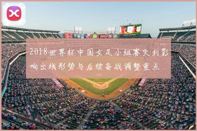 2018世界杯中国女足小组赛失利影响出线形势与后续备战调整重点