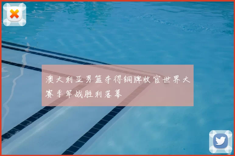 澳大利亚男篮夺得铜牌收官世界大赛季军战胜利落幕