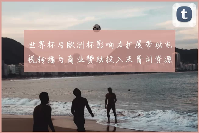 世界杯与欧洲杯影响力扩展带动电视转播与商业赞助投入及青训资源调整