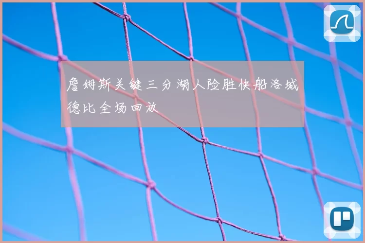 詹姆斯关键三分湖人险胜快船洛城德比全场回放